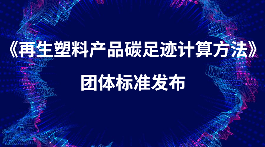 上下游共同制定 助力再生塑料量化低碳 《再生塑料产品碳足迹计算方法》团体标准发布