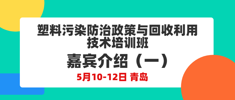 嘉宾介绍（一）|（5月10-12日 青岛）塑料污染防治政策与回收利用技术培训班